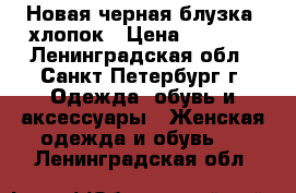 Новая черная блузка, хлопок › Цена ­ 1 500 - Ленинградская обл., Санкт-Петербург г. Одежда, обувь и аксессуары » Женская одежда и обувь   . Ленинградская обл.